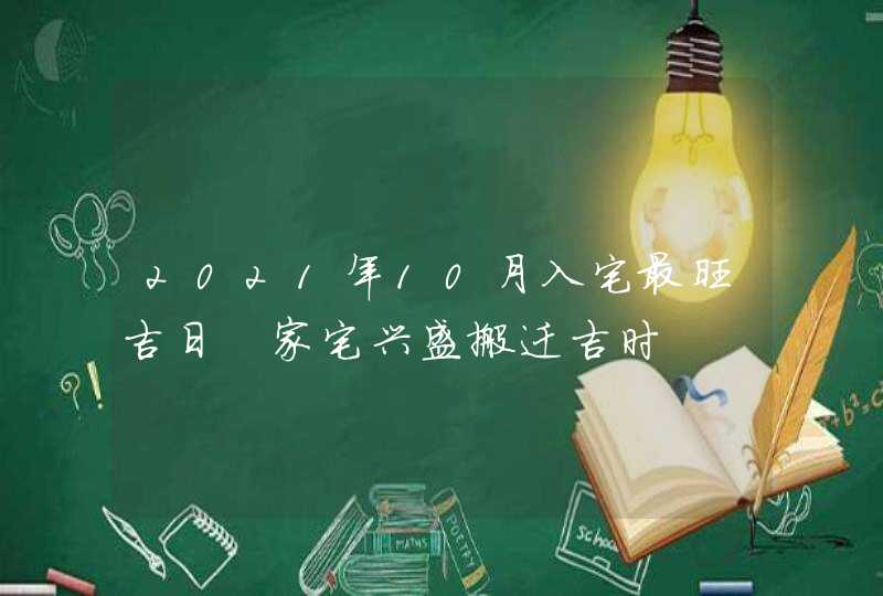 2021年10月入宅最旺吉日 家宅兴盛搬迁吉时